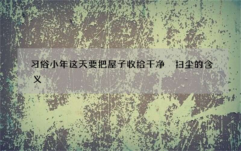 习俗小年这天要把屋子收拾干净 扫尘的含义